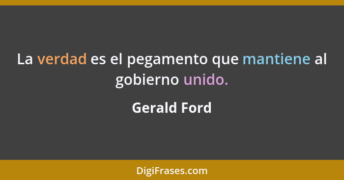 La verdad es el pegamento que mantiene al gobierno unido.... - Gerald Ford