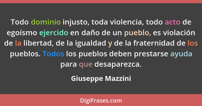 Todo dominio injusto, toda violencia, todo acto de egoísmo ejercido en daño de un pueblo, es violación de la libertad, de la iguald... - Giuseppe Mazzini