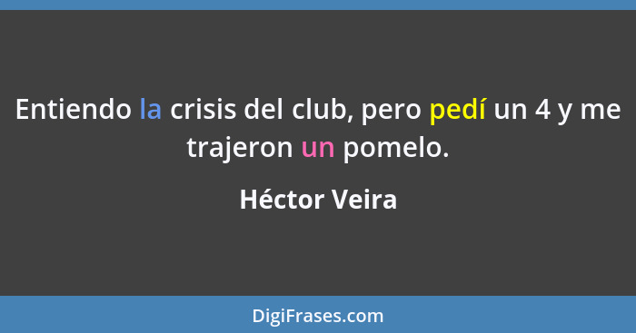 Entiendo la crisis del club, pero pedí un 4 y me trajeron un pomelo.... - Héctor Veira