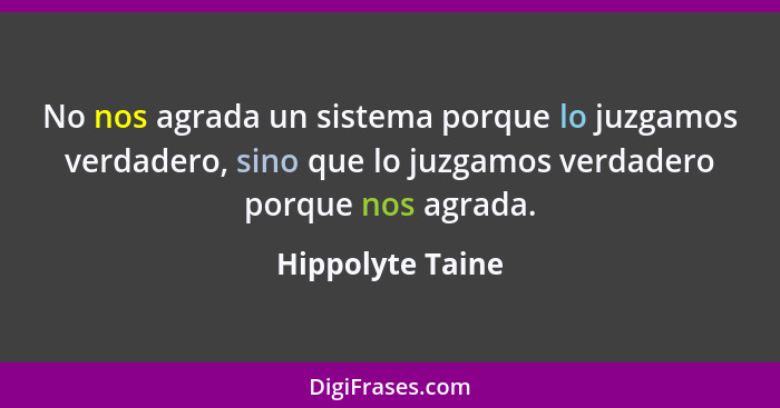 No nos agrada un sistema porque lo juzgamos verdadero, sino que lo juzgamos verdadero porque nos agrada.... - Hippolyte Taine