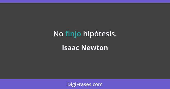 No finjo hipótesis.... - Isaac Newton