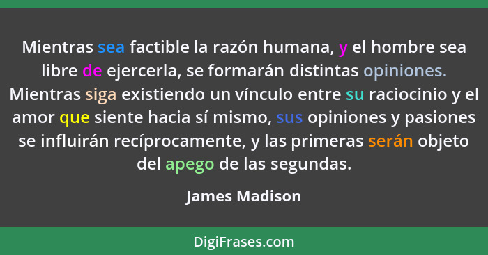 Mientras sea factible la razón humana, y el hombre sea libre de ejercerla, se formarán distintas opiniones. Mientras siga existiendo u... - James Madison