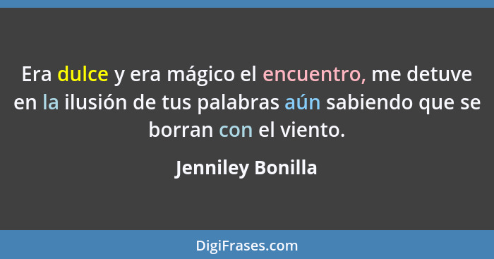 Era dulce y era mágico el encuentro, me detuve en la ilusión de tus palabras aún sabiendo que se borran con el viento.... - Jenniley Bonilla