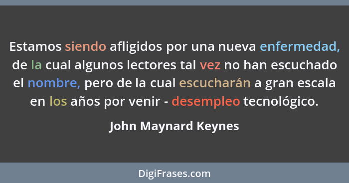 Estamos siendo afligidos por una nueva enfermedad, de la cual algunos lectores tal vez no han escuchado el nombre, pero de la cu... - John Maynard Keynes