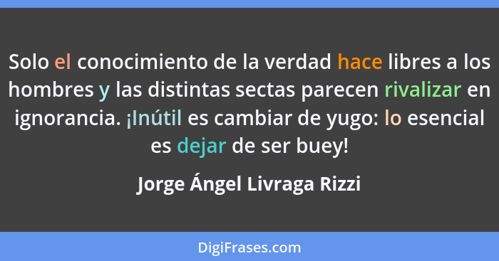 Solo el conocimiento de la verdad hace libres a los hombres y las distintas sectas parecen rivalizar en ignorancia. ¡Inúti... - Jorge Ángel Livraga Rizzi