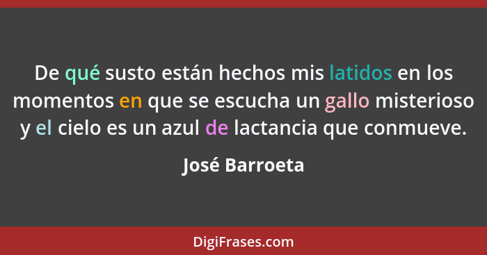 De qué susto están hechos mis latidos en los momentos en que se escucha un gallo misterioso y el cielo es un azul de lactancia que con... - José Barroeta