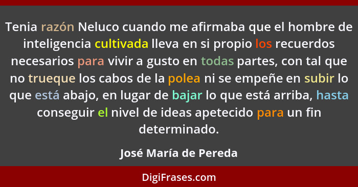 Tenia razón Neluco cuando me afirmaba que el hombre de inteligencia cultivada lleva en si propio los recuerdos necesarios para... - José María de Pereda