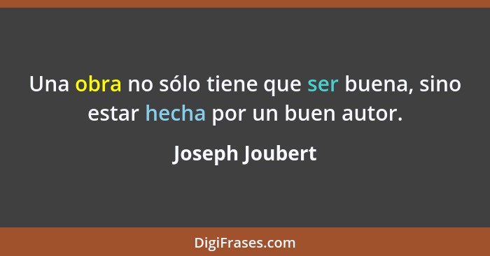 Una obra no sólo tiene que ser buena, sino estar hecha por un buen autor.... - Joseph Joubert