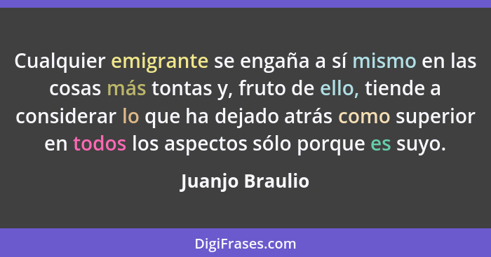 Cualquier emigrante se engaña a sí mismo en las cosas más tontas y, fruto de ello, tiende a considerar lo que ha dejado atrás como su... - Juanjo Braulio