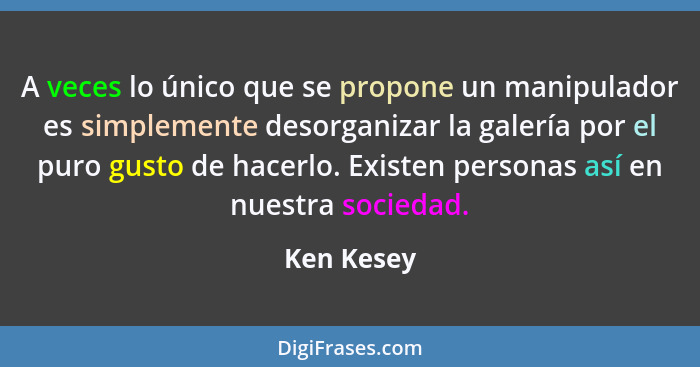 A veces lo único que se propone un manipulador es simplemente desorganizar la galería por el puro gusto de hacerlo. Existen personas así e... - Ken Kesey