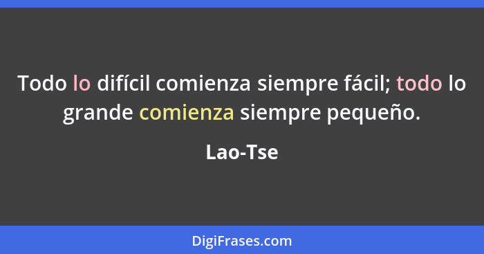 Todo lo difícil comienza siempre fácil; todo lo grande comienza siempre pequeño.... - Lao-Tse