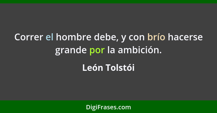 Correr el hombre debe, y con brío hacerse grande por la ambición.... - León Tolstói