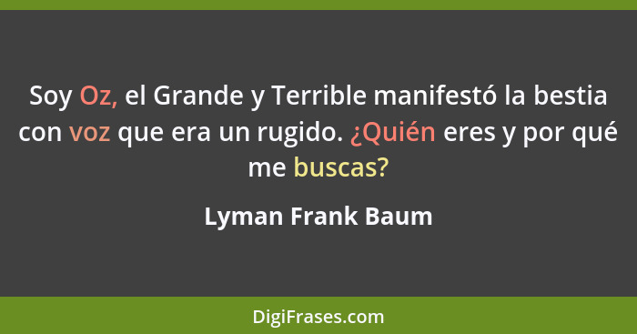 Soy Oz, el Grande y Terrible manifestó la bestia con voz que era un rugido. ¿Quién eres y por qué me buscas?... - Lyman Frank Baum