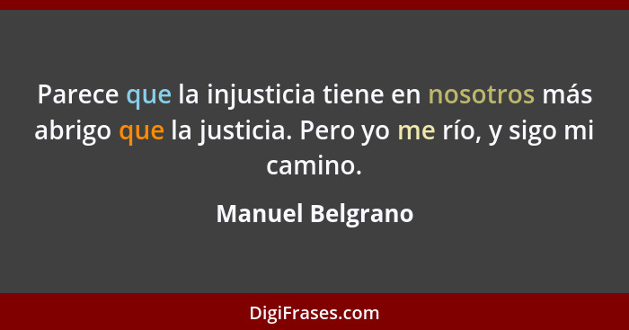 Parece que la injusticia tiene en nosotros más abrigo que la justicia. Pero yo me río, y sigo mi camino.... - Manuel Belgrano