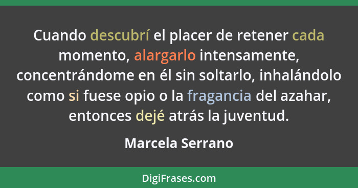 Cuando descubrí el placer de retener cada momento, alargarlo intensamente, concentrándome en él sin soltarlo, inhalándolo como si fu... - Marcela Serrano