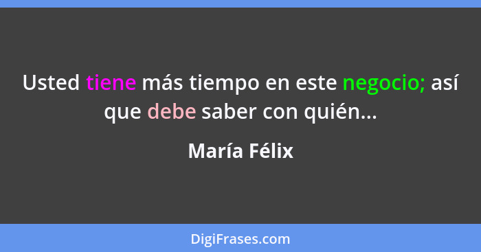 Usted tiene más tiempo en este negocio; así que debe saber con quién...... - María Félix