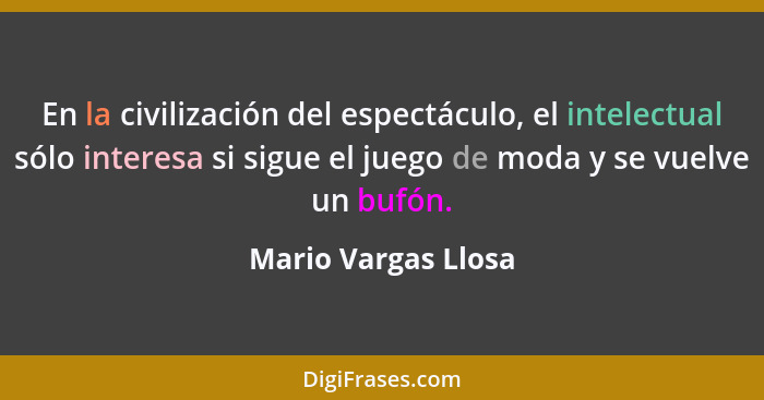 En la civilización del espectáculo, el intelectual sólo interesa si sigue el juego de moda y se vuelve un bufón.... - Mario Vargas Llosa