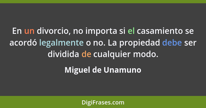 En un divorcio, no importa si el casamiento se acordó legalmente o no. La propiedad debe ser dividida de cualquier modo.... - Miguel de Unamuno