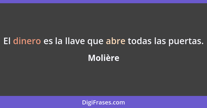 El dinero es la llave que abre todas las puertas.... - Molière