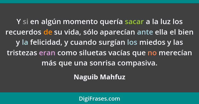 Y si en algún momento quería sacar a la luz los recuerdos de su vida, sólo aparecían ante ella el bien y la felicidad, y cuando surgía... - Naguib Mahfuz