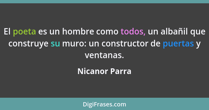 El poeta es un hombre como todos, un albañil que construye su muro: un constructor de puertas y ventanas.... - Nicanor Parra