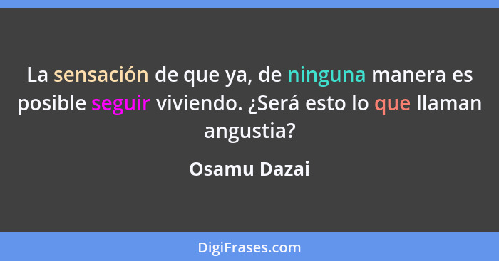 La sensación de que ya, de ninguna manera es posible seguir viviendo. ¿Será esto lo que llaman angustia?... - Osamu Dazai