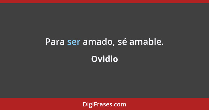 Para ser amado, sé amable.... - Ovidio