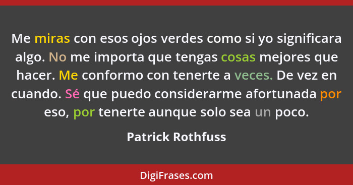 Me miras con esos ojos verdes como si yo significara algo. No me importa que tengas cosas mejores que hacer. Me conformo con tenert... - Patrick Rothfuss