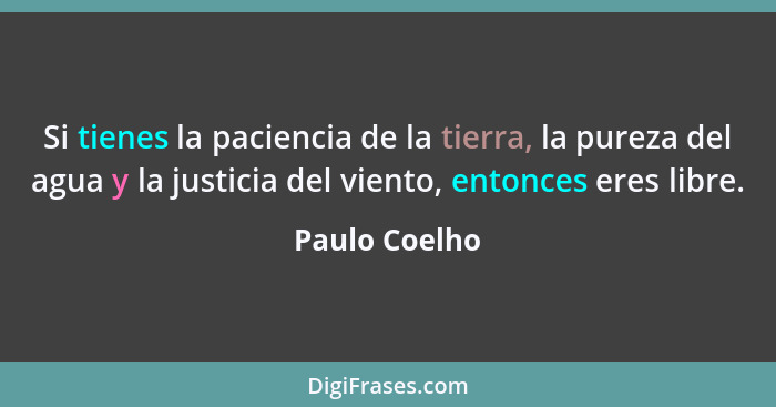 Si tienes la paciencia de la tierra, la pureza del agua y la justicia del viento, entonces eres libre.... - Paulo Coelho