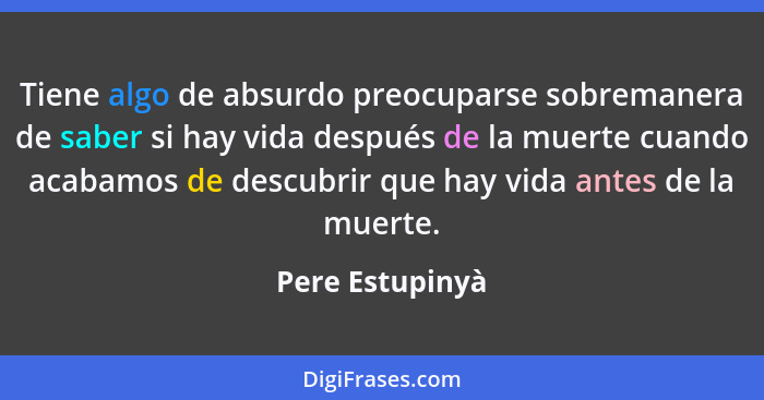 Tiene algo de absurdo preocuparse sobremanera de saber si hay vida después de la muerte cuando acabamos de descubrir que hay vida ant... - Pere Estupinyà