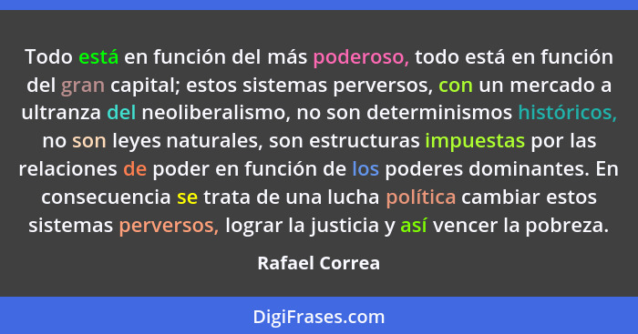 Todo está en función del más poderoso, todo está en función del gran capital; estos sistemas perversos, con un mercado a ultranza del... - Rafael Correa