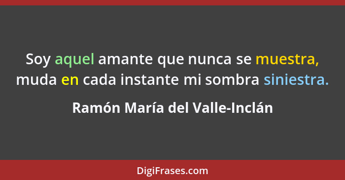 Soy aquel amante que nunca se muestra, muda en cada instante mi sombra siniestra.... - Ramón María del Valle-Inclán