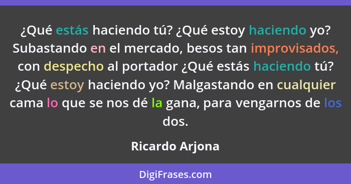 ¿Qué estás haciendo tú? ¿Qué estoy haciendo yo? Subastando en el mercado, besos tan improvisados, con despecho al portador ¿Qué estás... - Ricardo Arjona