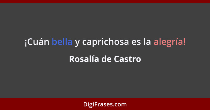 ¡Cuán bella y caprichosa es la alegría!... - Rosalía de Castro