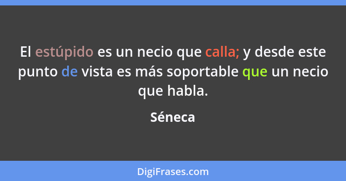 El estúpido es un necio que calla; y desde este punto de vista es más soportable que un necio que habla.... - Séneca