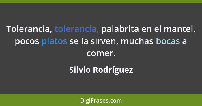 Tolerancia, tolerancia, palabrita en el mantel, pocos platos se la sirven, muchas bocas a comer.... - Silvio Rodríguez