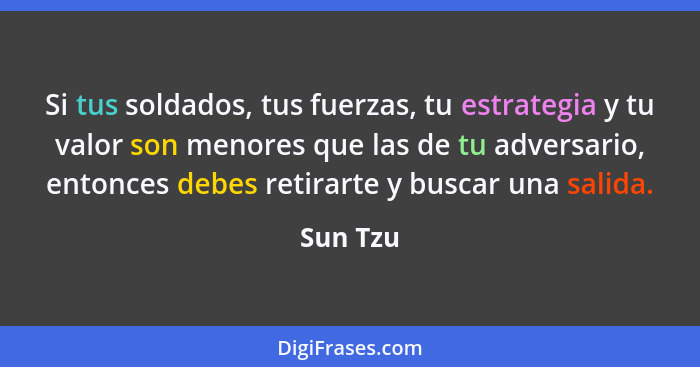 Si tus soldados, tus fuerzas, tu estrategia y tu valor son menores que las de tu adversario, entonces debes retirarte y buscar una salida.... - Sun Tzu