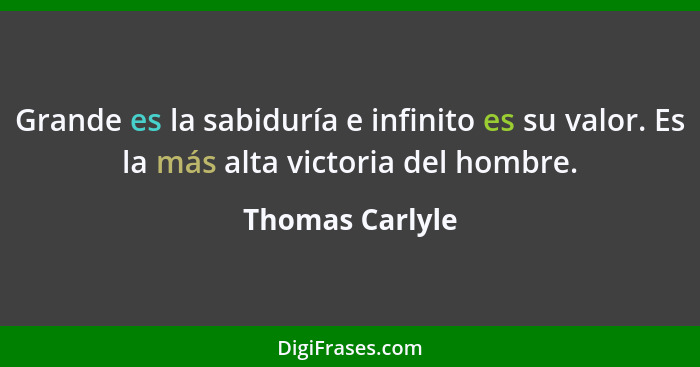 Grande es la sabiduría e infinito es su valor. Es la más alta victoria del hombre.... - Thomas Carlyle