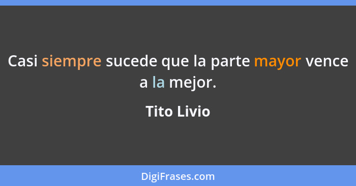 Casi siempre sucede que la parte mayor vence a la mejor.... - Tito Livio