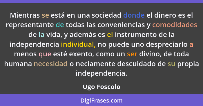 Mientras se está en una sociedad donde el dinero es el representante de todas las conveniencias y comodidades de la vida, y además es el... - Ugo Foscolo