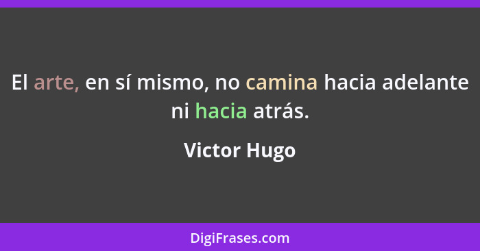 El arte, en sí mismo, no camina hacia adelante ni hacia atrás.... - Victor Hugo