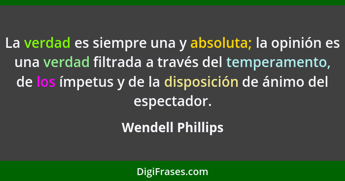 La verdad es siempre una y absoluta; la opinión es una verdad filtrada a través del temperamento, de los ímpetus y de la disposició... - Wendell Phillips