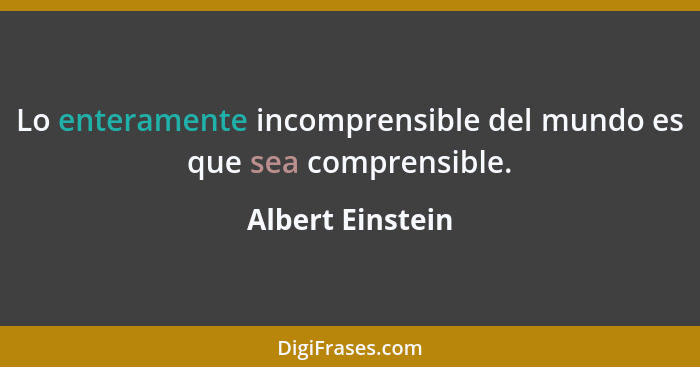 Lo enteramente incomprensible del mundo es que sea comprensible.... - Albert Einstein