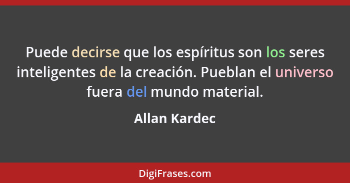 Puede decirse que los espíritus son los seres inteligentes de la creación. Pueblan el universo fuera del mundo material.... - Allan Kardec