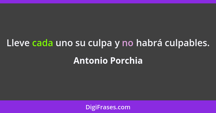 Lleve cada uno su culpa y no habrá culpables.... - Antonio Porchia