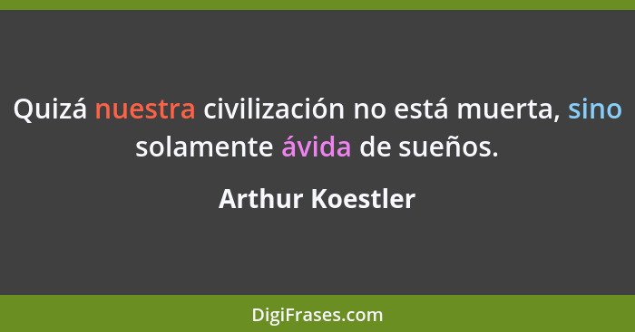 Quizá nuestra civilización no está muerta, sino solamente ávida de sueños.... - Arthur Koestler