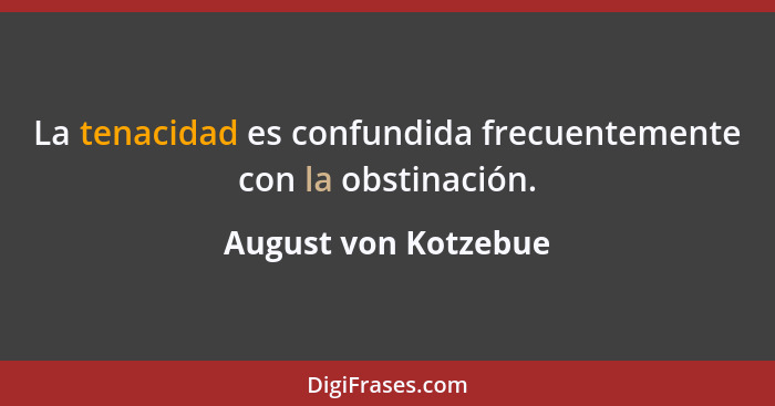 La tenacidad es confundida frecuentemente con la obstinación.... - August von Kotzebue