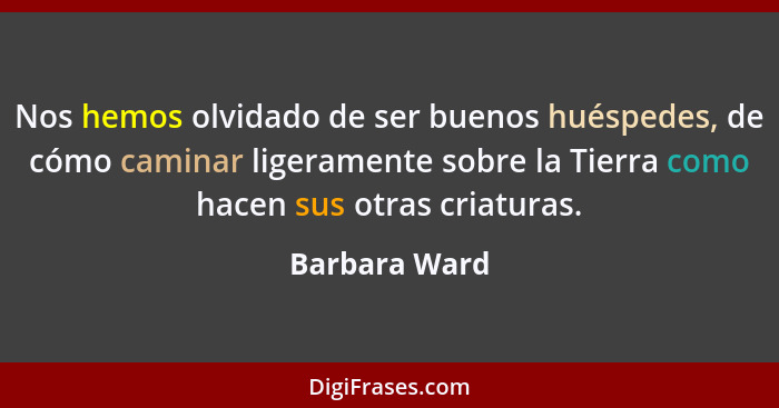 Nos hemos olvidado de ser buenos huéspedes, de cómo caminar ligeramente sobre la Tierra como hacen sus otras criaturas.... - Barbara Ward