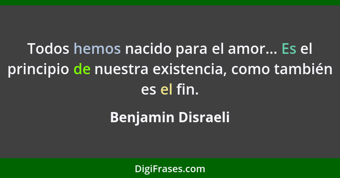 Todos hemos nacido para el amor... Es el principio de nuestra existencia, como también es el fin.... - Benjamin Disraeli