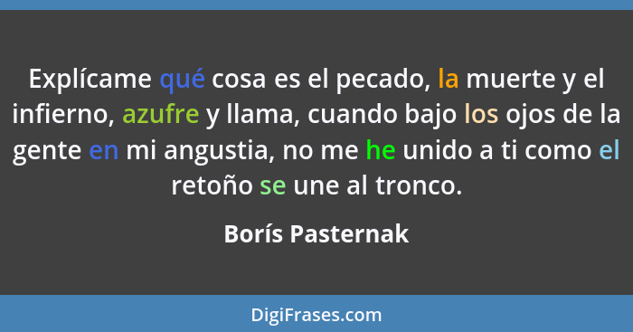 Explícame qué cosa es el pecado, la muerte y el infierno, azufre y llama, cuando bajo los ojos de la gente en mi angustia, no me he... - Borís Pasternak